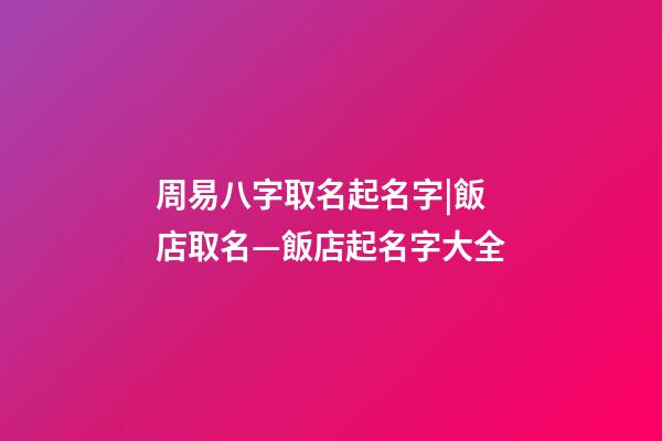 周易八字取名起名字|飯店取名—飯店起名字大全-第1張-店鋪起名-玄機派
